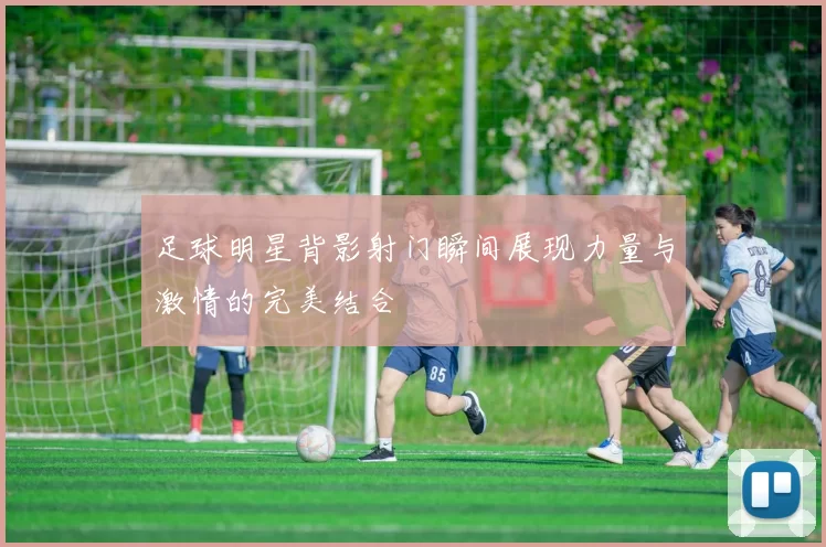 足球明星背影射门瞬间展现力量与激情的完美结合