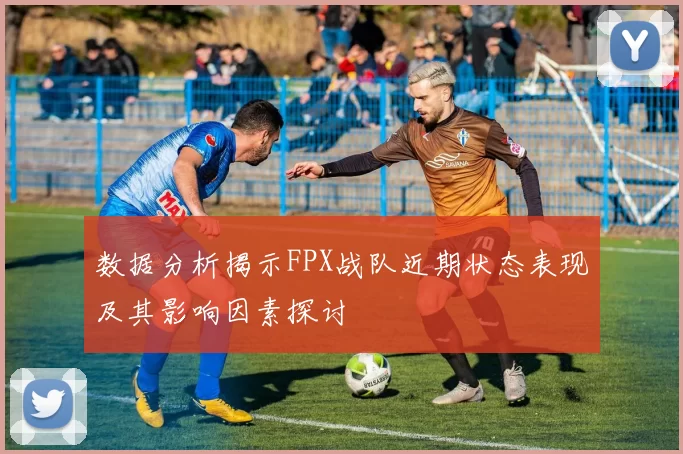 数据分析揭示FPX战队近期状态表现及其影响因素探讨