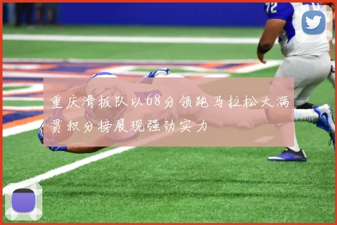 重庆滑板队以68分领跑马拉松大满贯积分榜展现强劲实力
