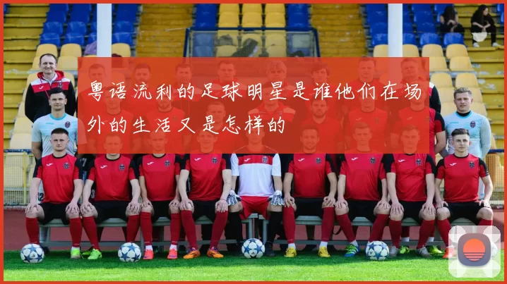 粤语流利的足球明星是谁他们在场外的生活又是怎样的
