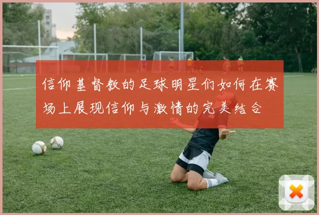 信仰基督教的足球明星们如何在赛场上展现信仰与激情的完美结合