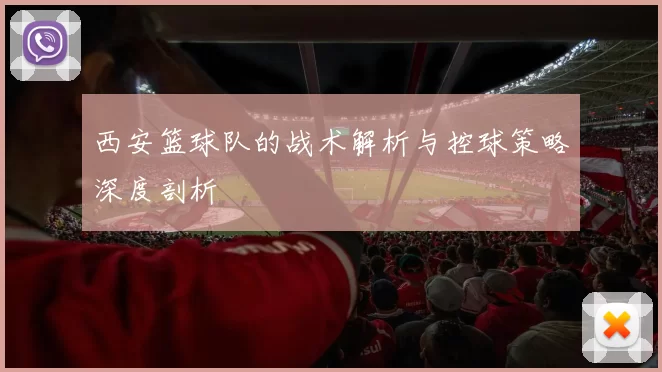 西安篮球队的战术解析与控球策略深度剖析