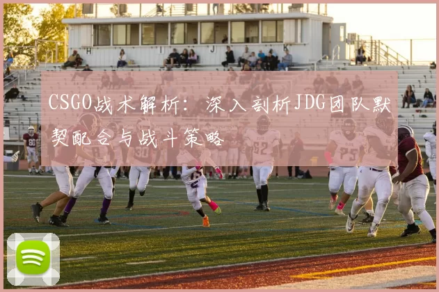 CSGO战术解析：深入剖析JDG团队默契配合与战斗策略