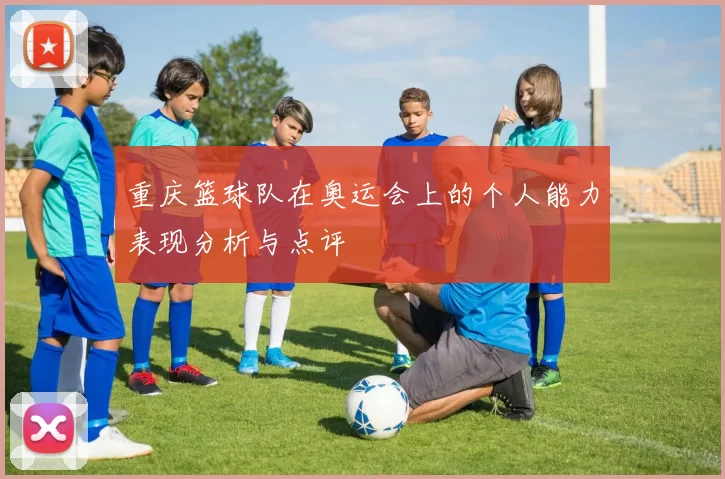 重庆篮球队在奥运会上的个人能力表现分析与点评