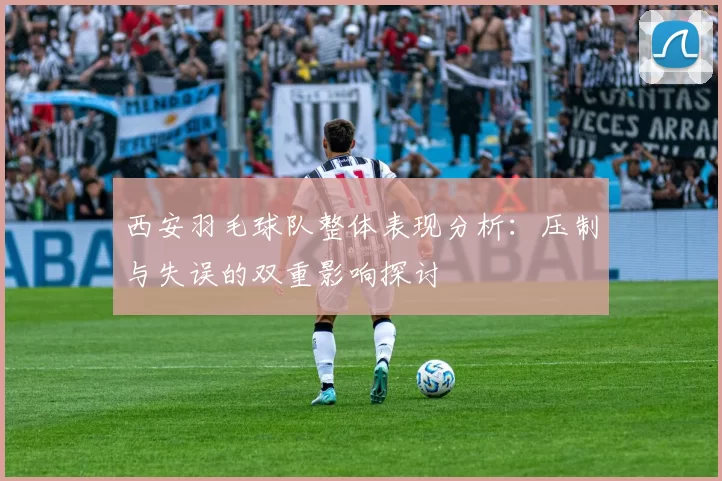 西安羽毛球队整体表现分析：压制与失误的双重影响探讨