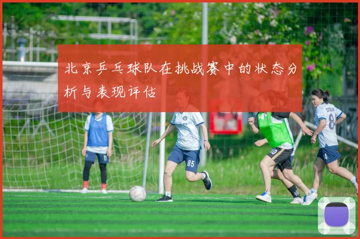 北京乒乓球队在挑战赛中的状态分析与表现评估