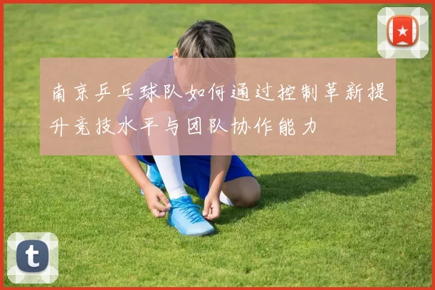 南京乒乓球队如何通过控制革新提升竞技水平与团队协作能力