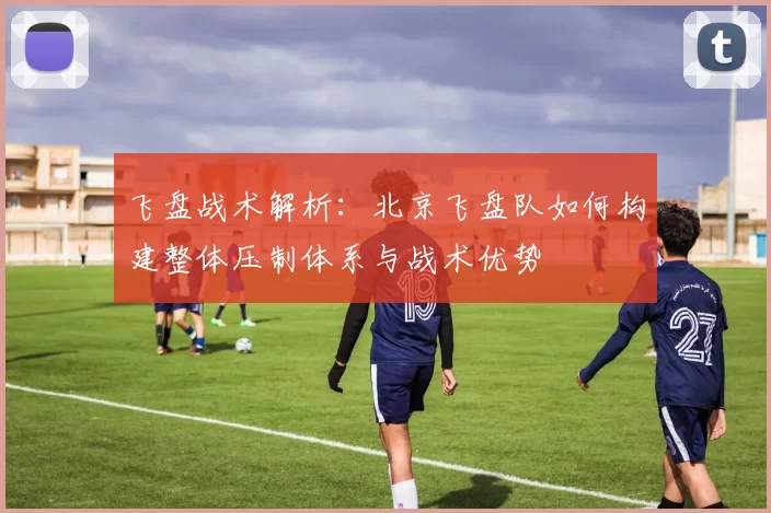 飞盘战术解析：北京飞盘队如何构建整体压制体系与战术优势