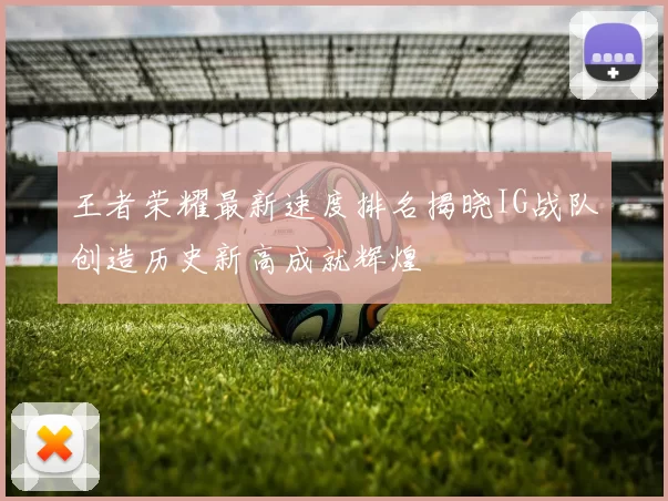 王者荣耀最新速度排名揭晓IG战队创造历史新高成就辉煌