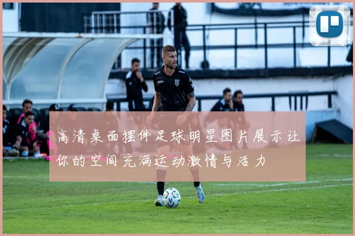 高清桌面摆件足球明星图片展示让你的空间充满运动激情与活力