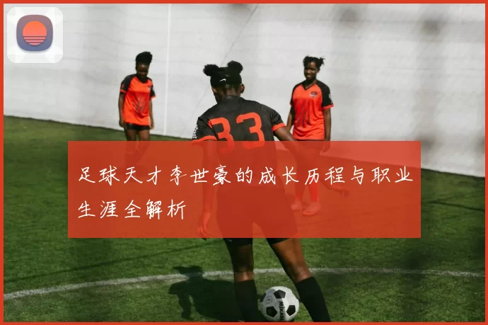 足球天才李世豪的成长历程与职业生涯全解析