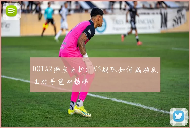 DOTA2热点分析：V5战队如何成功反击对手重回巅峰