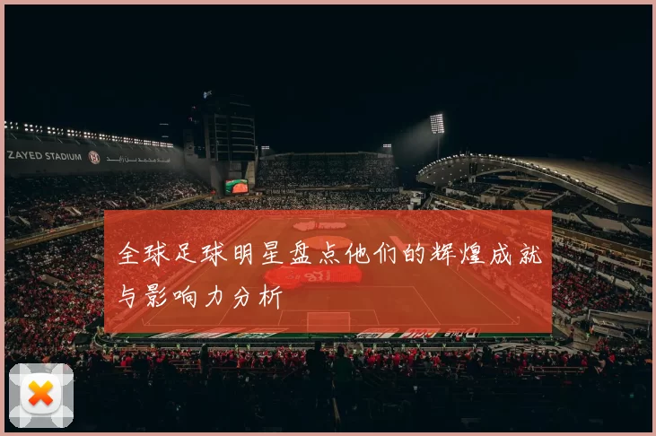 全球足球明星盘点他们的辉煌成就与影响力分析