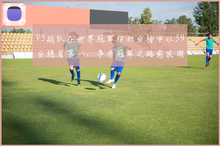 V5战队在世界冠军杯积分榜中以59分稳居第一，争夺冠军之路愈发明朗