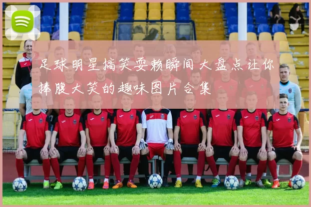 足球明星搞笑耍赖瞬间大盘点让你捧腹大笑的趣味图片合集