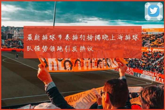 最新排球节奏排行榜揭晓上海排球队强势领跑引发热议