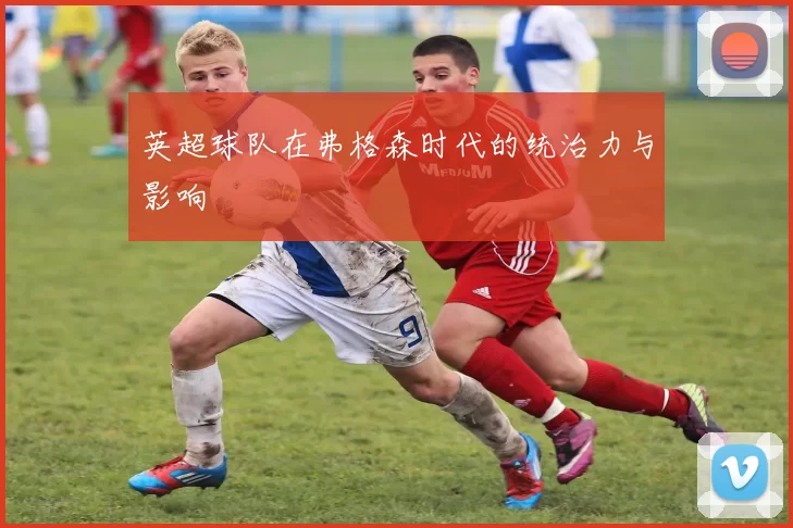 英超球队在弗格森时代的统治力与影响