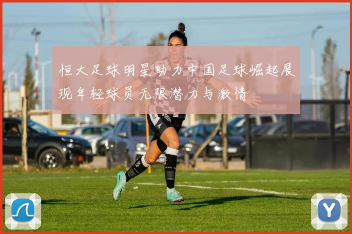 恒大足球明星助力中国足球崛起展现年轻球员无限潜力与激情