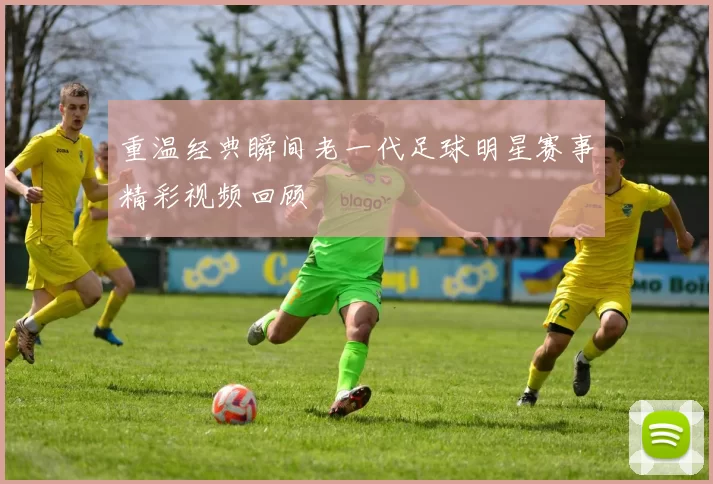 重温经典瞬间老一代足球明星赛事精彩视频回顾