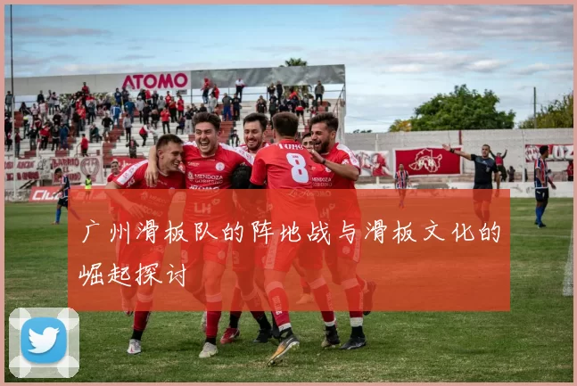 广州滑板队的阵地战与滑板文化的崛起探讨