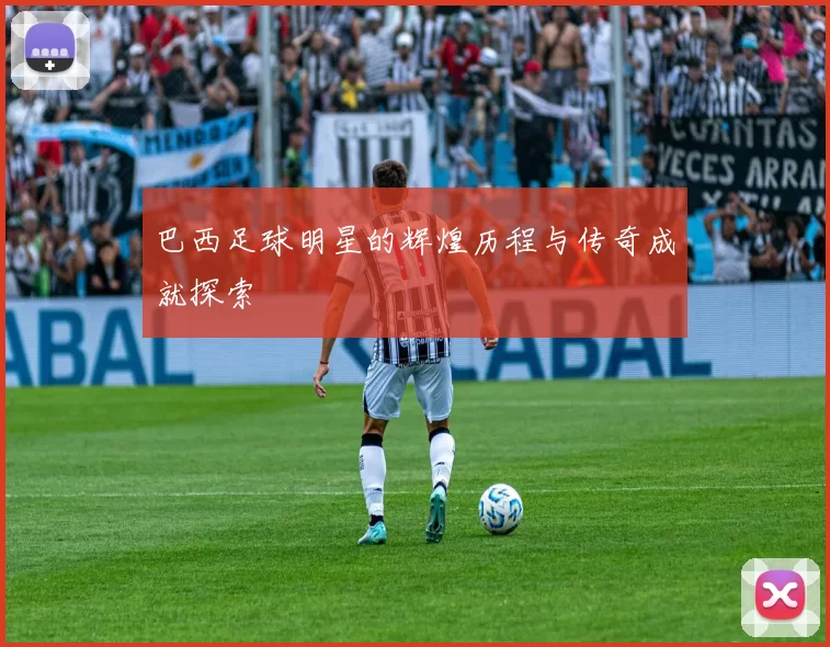 巴西足球明星的辉煌历程与传奇成就探索