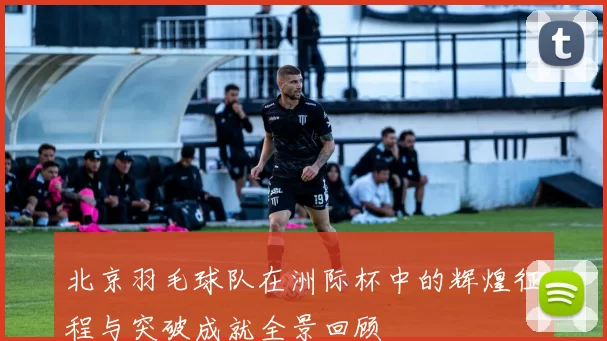北京羽毛球队在洲际杯中的辉煌征程与突破成就全景回顾