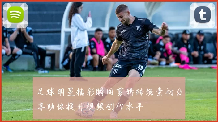 足球明星精彩瞬间剪辑转场素材分享助你提升视频创作水平