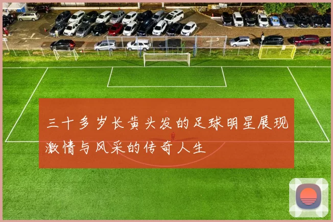 三十多岁长黄头发的足球明星展现激情与风采的传奇人生