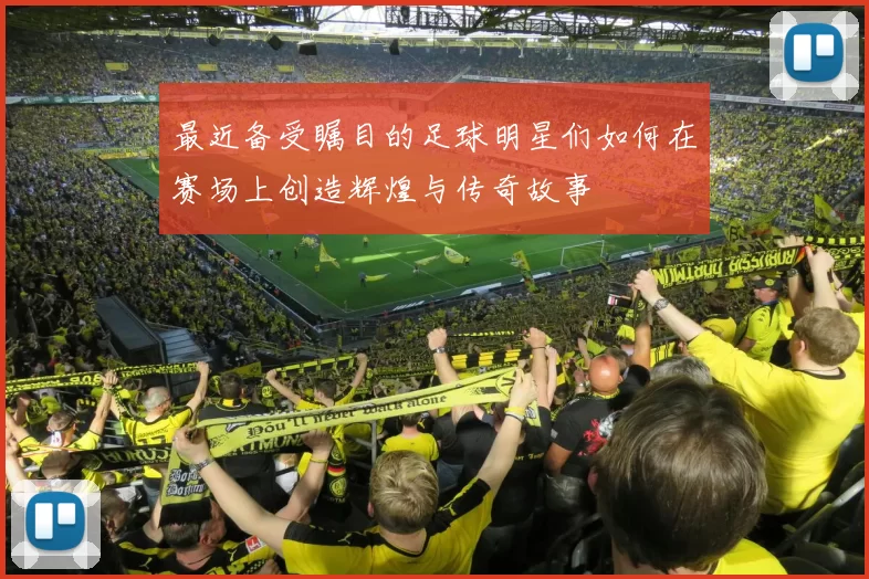 最近备受瞩目的足球明星们如何在赛场上创造辉煌与传奇故事