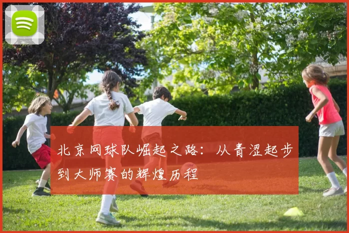 北京网球队崛起之路：从青涩起步到大师赛的辉煌历程