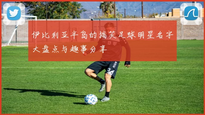 伊比利亚半岛的搞笑足球明星名字大盘点与趣事分享