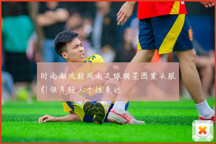 时尚潮流新风尚足球明星图案衣服引领年轻人个性表达