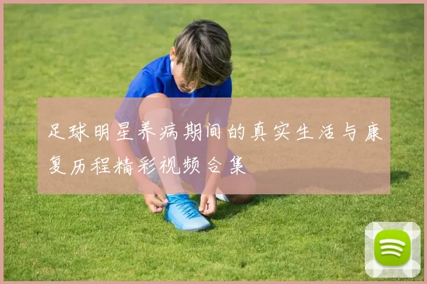 足球明星养病期间的真实生活与康复历程精彩视频合集