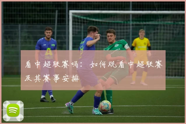 看中超联赛吗：如何观看中超联赛及其赛事安排