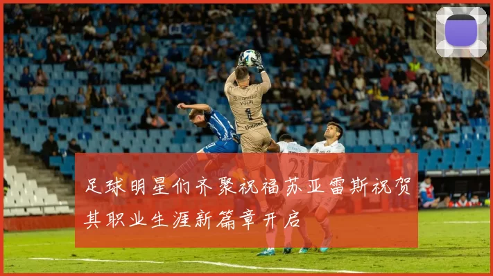 足球明星们齐聚祝福苏亚雷斯祝贺其职业生涯新篇章开启