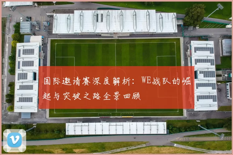 国际邀请赛深度解析：WE战队的崛起与突破之路全景回顾