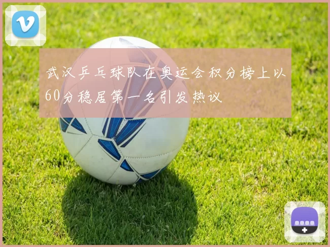 武汉乒乓球队在奥运会积分榜上以60分稳居第一名引发热议