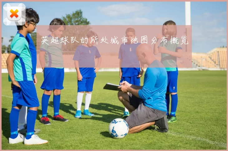 英超球队的所处城市地图分布概览