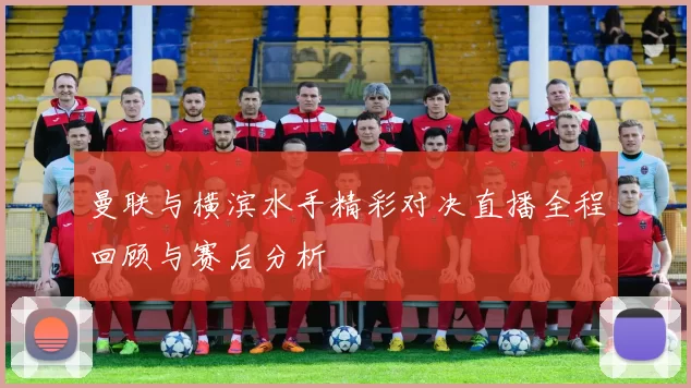 曼联与横滨水手精彩对决直播全程回顾与赛后分析