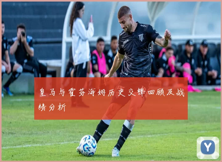 皇马与霍芬海姆历史交锋回顾及战绩分析