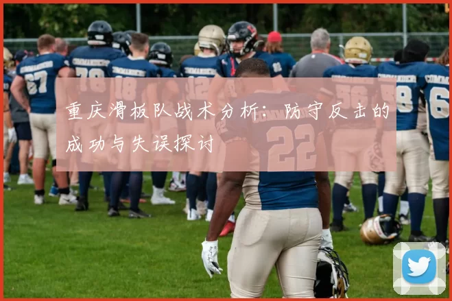 重庆滑板队战术分析：防守反击的成功与失误探讨