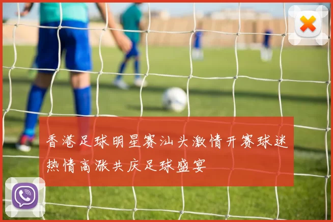 香港足球明星赛汕头激情开赛球迷热情高涨共庆足球盛宴
