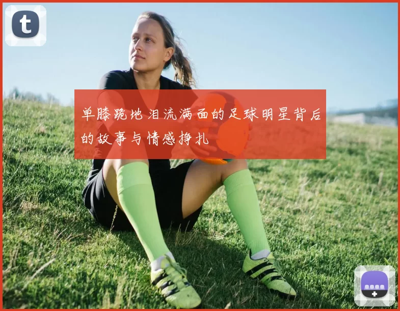 单膝跪地泪流满面的足球明星背后的故事与情感挣扎