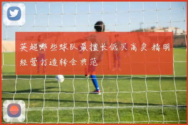 英超哪些球队最擅长低买高卖 精明经营打造转会典范