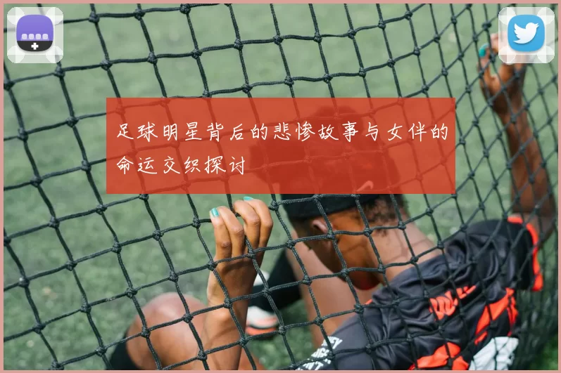 足球明星背后的悲惨故事与女伴的命运交织探讨