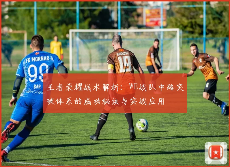 王者荣耀战术解析：WE战队中路突破体系的成功秘诀与实战应用