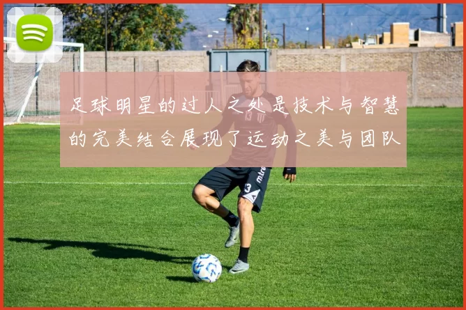 足球明星的过人之处是技术与智慧的完美结合展现了运动之美与团队精神