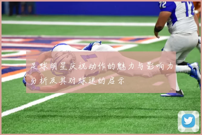 足球明星庆祝动作的魅力与影响力分析及其对球迷的启示
