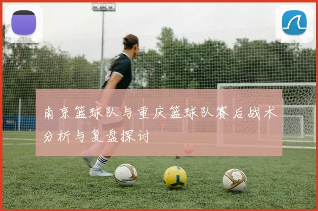 南京篮球队与重庆篮球队赛后战术分析与复盘探讨