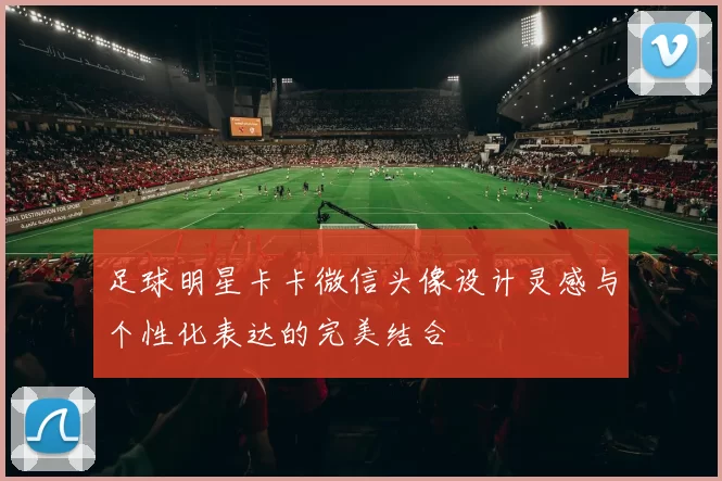 足球明星卡卡微信头像设计灵感与个性化表达的完美结合